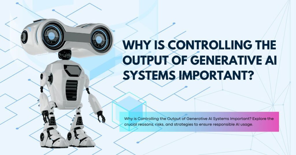 Why is Controlling the Output of Generative AI Systems Important?